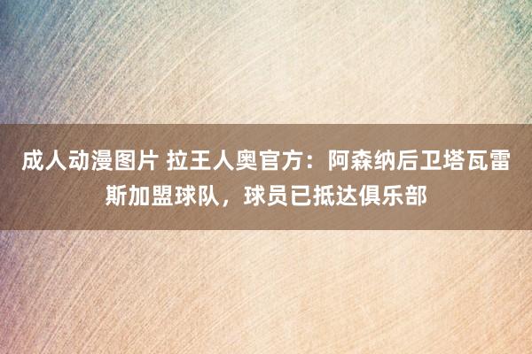 成人动漫图片 拉王人奥官方：阿森纳后卫塔瓦雷斯加盟球队，球员已抵达俱乐部