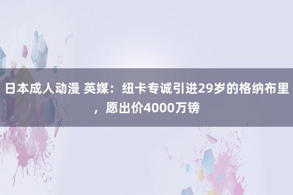 日本成人动漫 英媒：纽卡专诚引进29岁的格纳布里，愿出价4000万镑