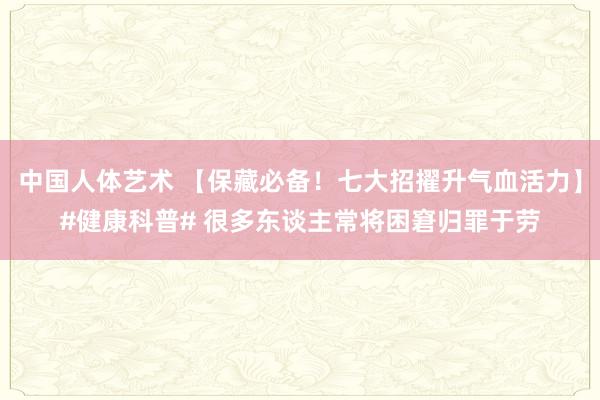 中国人体艺术 【保藏必备！七大招擢升气血活力】#健康科普# 很多东谈主常将困窘归罪于劳