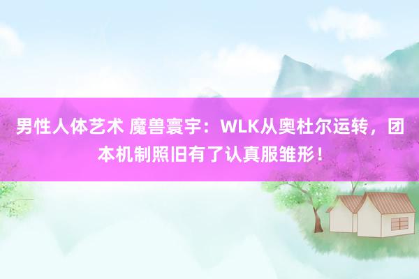 男性人体艺术 魔兽寰宇：WLK从奥杜尔运转，团本机制照旧有了认真服雏形！