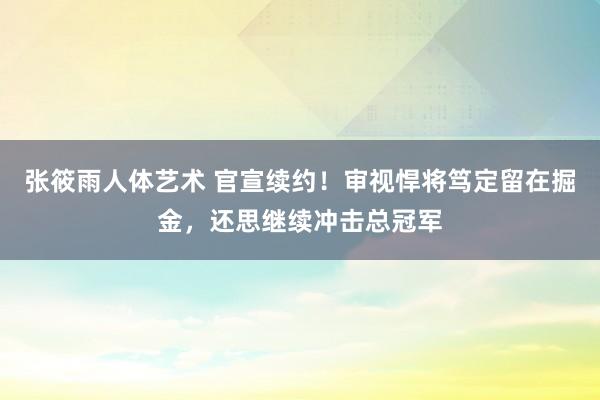 张筱雨人体艺术 官宣续约！审视悍将笃定留在掘金，还思继续冲击总冠军