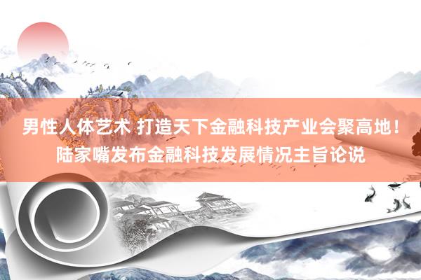 男性人体艺术 打造天下金融科技产业会聚高地！陆家嘴发布金融科技发展情况主旨论说