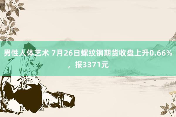 男性人体艺术 7月26日螺纹钢期货收盘上升0.66%，报3371元