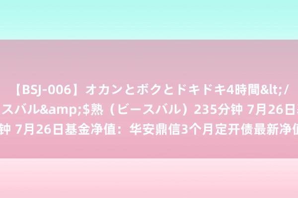 【BSJ-006】オカンとボクとドキドキ4時間</a>2008-04-21ビースバル&$熟（ビースバル）235分钟 7月26日基金净值：华安鼎信3个月定开债最新净值1.0673，涨0.23%