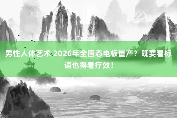 男性人体艺术 2026年全固态电板量产？既要看标语也得看疗效！