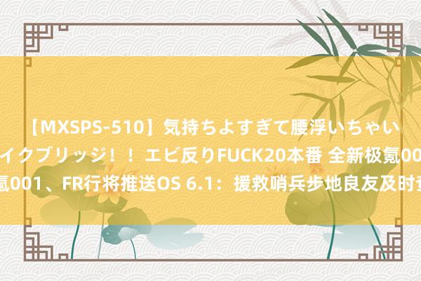 【MXSPS-510】気持ちよすぎて腰浮いちゃいました！絶頂のイクイクブリッジ！！エビ反りFUCK20本番 全新极氪001、FR行将推送OS 6.1：援救哨兵步地良友及时查抄、无痕步地等