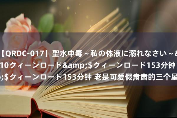 【QRDC-017】聖水中毒～私の体液に溺れなさい～</a>2017-11-10クィーンロード&$クィーンロード153分钟 老是可爱假肃肃的三个星座男