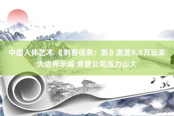 中国人体艺术 《刺客信条：影》激发9.8万玩家大边界示威 育碧公司压力山大