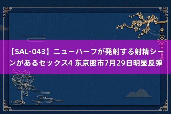 【SAL-043】ニューハーフが発射する射精シーンがあるセックス4 东京股市7月29日明显反弹