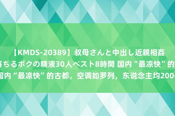 【KMDS-20389】叔母さんと中出し近親相姦 叔母さんの身体を伝い落ちるボクの精液30人ベスト8時間 国内“最凉快”的古都，空调如罗列，东说念主均200+就能玩转