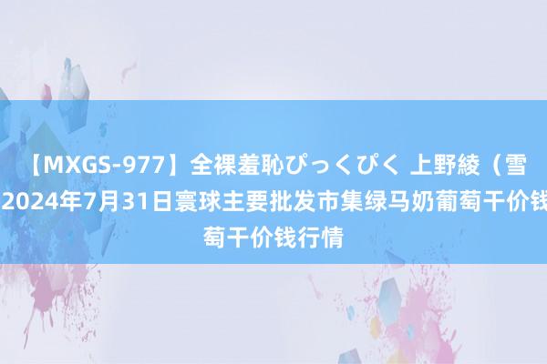 【MXGS-977】全裸羞恥ぴっくぴく 上野綾（雪菜） 2024年7月31日寰球主要批发市集绿马奶葡萄干价钱行情