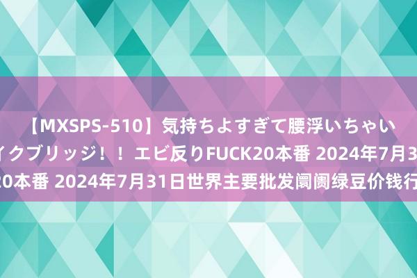 【MXSPS-510】気持ちよすぎて腰浮いちゃいました！絶頂のイクイクブリッジ！！エビ反りFUCK20本番 2024年7月31日世界主要批发阛阓绿豆价钱行情