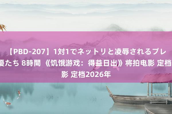 【PBD-207】1対1でネットリと凌辱されるプレミア女優たち 8時間 《饥饿游戏：得益日出》将拍电影 定档2026年