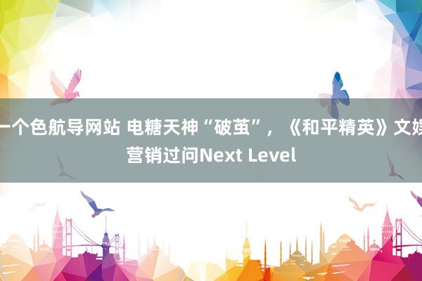 一个色航导网站 电糖天神“破茧”，《和平精英》文娱营销过问Next Level