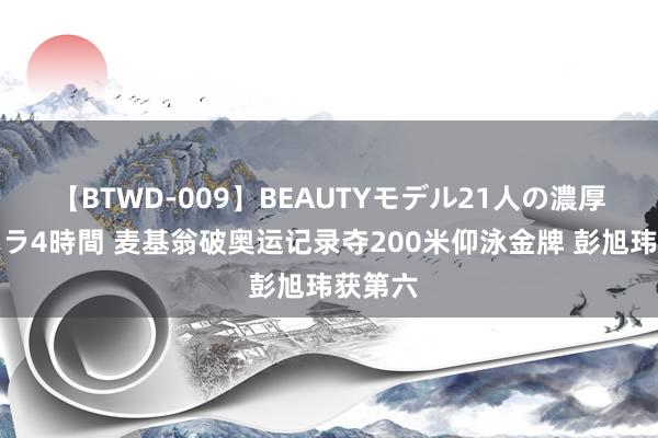 【BTWD-009】BEAUTYモデル21人の濃厚なフェラ4時間 麦基翁破奥运记录夺200米仰泳金牌 彭旭玮获第六