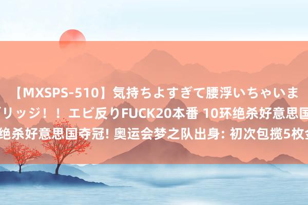 【MXSPS-510】気持ちよすぎて腰浮いちゃいました！絶頂のイクイクブリッジ！！エビ反りFUCK20本番 10环绝杀好意思国夺冠! 奥运会梦之队出身: 初次包揽5枚金牌， 创历史