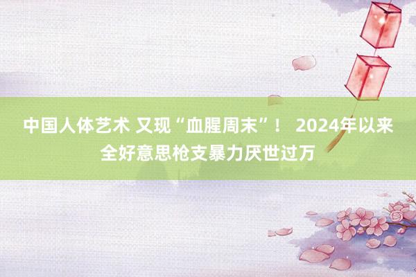 中国人体艺术 又现“血腥周末”！ 2024年以来全好意思枪支暴力厌世过万