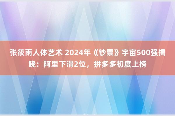 张筱雨人体艺术 2024年《钞票》宇宙500强揭晓：阿里下滑2位，拼多多初度上榜