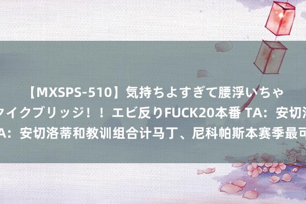 【MXSPS-510】気持ちよすぎて腰浮いちゃいました！絶頂のイクイクブリッジ！！エビ反りFUCK20本番 TA：安切洛蒂和教训组合计马丁、尼科帕斯本赛季最可能留在一线队