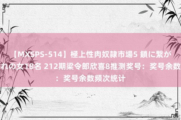 【MXSPS-514】極上性肉奴隷市場5 鎖に繋がれた囚われの女18名 212期梁令郎欣喜8推测奖号：奖号余数频次统计