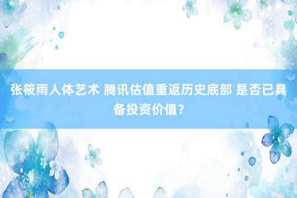 张筱雨人体艺术 腾讯估值重返历史底部 是否已具备投资价值？