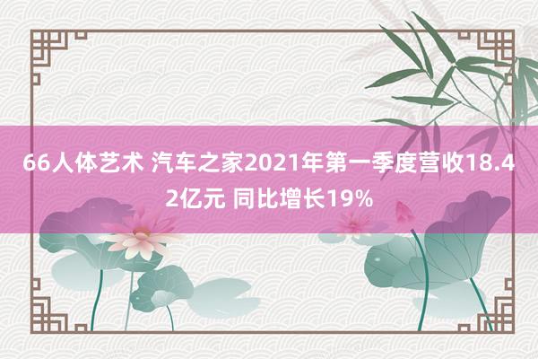 66人体艺术 汽车之家2021年第一季度营收18.42亿元 同比增长19%