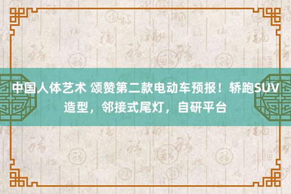 中国人体艺术 颂赞第二款电动车预报！轿跑SUV造型，邻接式尾灯，自研平台