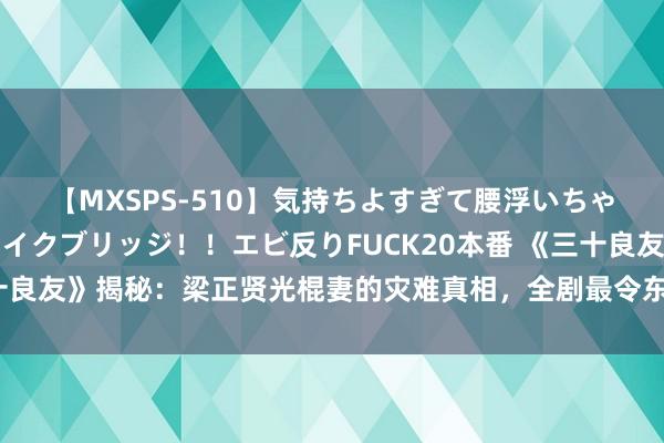 【MXSPS-510】気持ちよすぎて腰浮いちゃいました！絶頂のイクイクブリッジ！！エビ反りFUCK20本番 《三十良友》揭秘：梁正贤光棍妻的灾难真相，全剧最令东说念主喜爱的变装