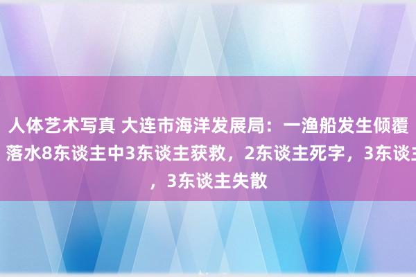 人体艺术写真 大连市海洋发展局：一渔船发生倾覆事故，落水8东谈主中3东谈主获救，2东谈主死字，3东谈主失散