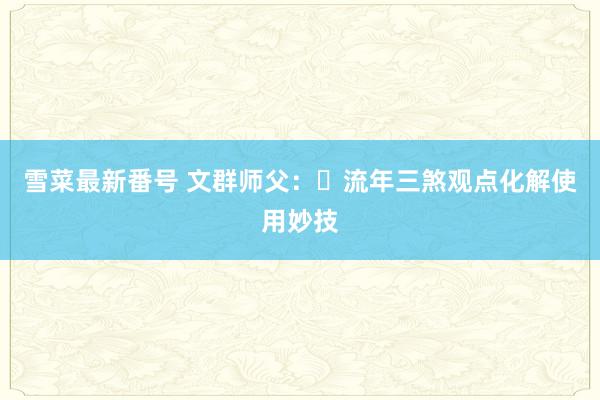 雪菜最新番号 文群师父：​流年三煞观点化解使用妙技