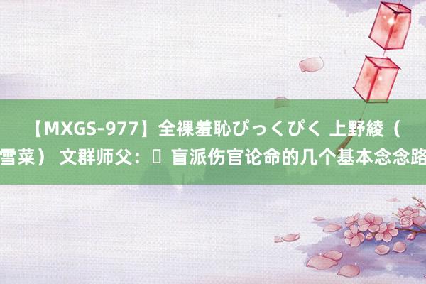 【MXGS-977】全裸羞恥ぴっくぴく 上野綾（雪菜） 文群师父：​盲派伤官论命的几个基本念念路