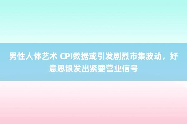 男性人体艺术 CPI数据或引发剧烈市集波动，好意思银发出紧要营业信号