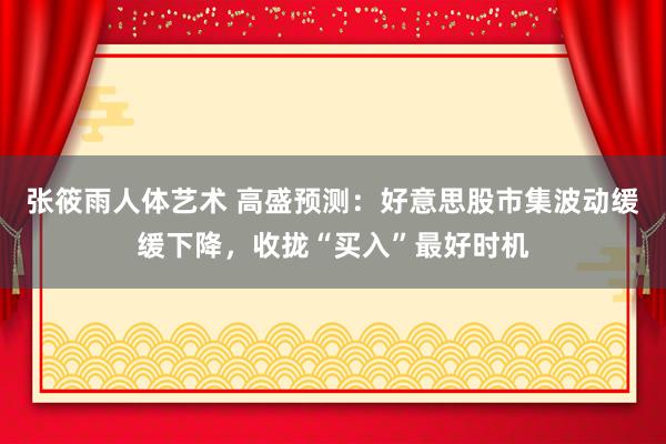 张筱雨人体艺术 高盛预测：好意思股市集波动缓缓下降，收拢“买入”最好时机