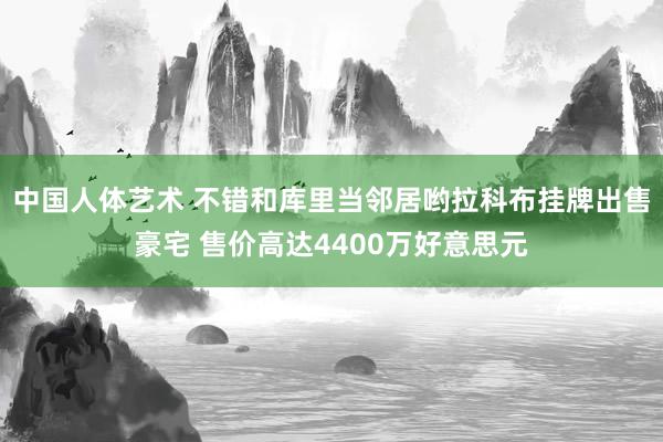 中国人体艺术 不错和库里当邻居哟拉科布挂牌出售豪宅 售价高达4400万好意思元