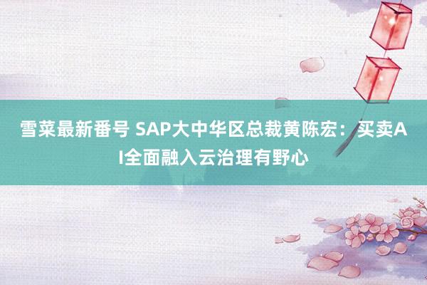 雪菜最新番号 SAP大中华区总裁黄陈宏：买卖AI全面融入云治理有野心