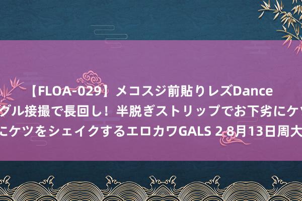 【FLOA-029】メコスジ前貼りレズDance オマ○コ喰い込みをローアングル接撮で長回し！半脱ぎストリップでお下劣にケツをシェイクするエロカワGALS 2 8月13日周大福黄金价钱729元/克