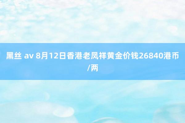 黑丝 av 8月12日香港老凤祥黄金价钱26840港币/两