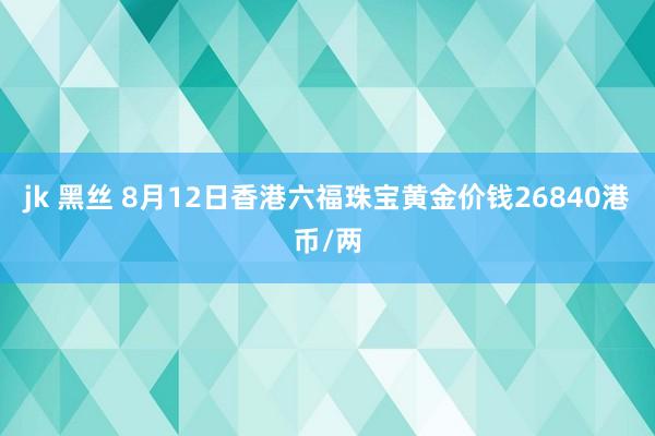 jk 黑丝 8月12日香港六福珠宝黄金价钱26840港币/两