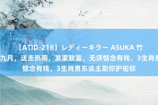 【ATID-218】レディーキラー ASUKA 竹内紗里奈 麻生ゆう 九月，送走热闹，发家致富，无须惦念有钱，3生肖贵东谈主助你护佑你