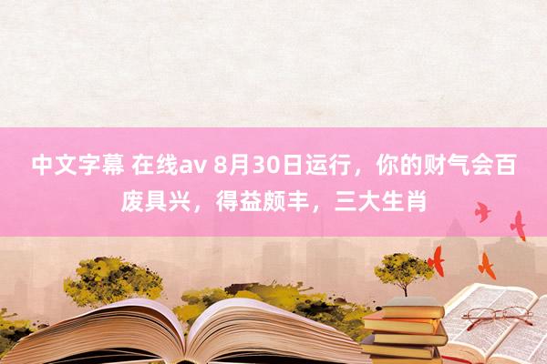 中文字幕 在线av 8月30日运行，你的财气会百废具兴，得益颇丰，三大生肖