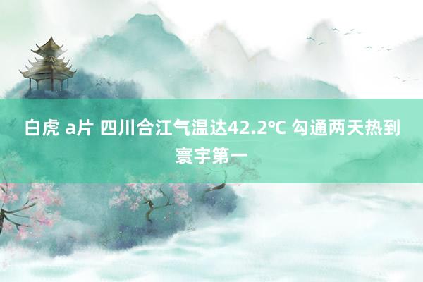 白虎 a片 四川合江气温达42.2℃ 勾通两天热到寰宇第一