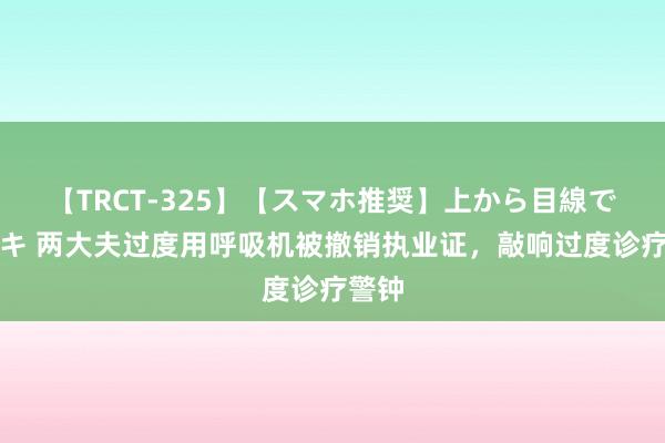 【TRCT-325】【スマホ推奨】上から目線で手コキ 两大夫过度用呼吸机被撤销执业证，敲响过度诊疗警钟