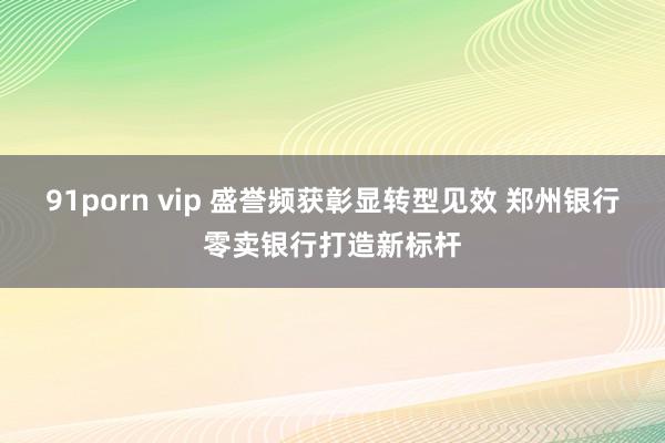 91porn vip 盛誉频获彰显转型见效 郑州银行零卖银行打造新标杆