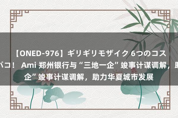 【ONED-976】ギリギリモザイク 6つのコスチュームでパコパコ！ Ami 郑州银行与“三地一企”竣事计谋调解，助力华夏城市发展