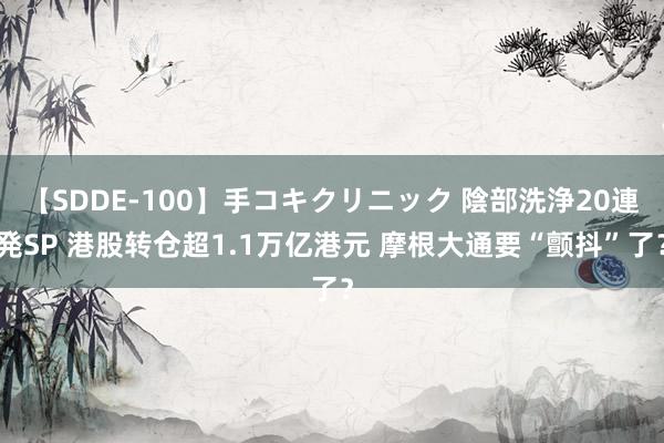 【SDDE-100】手コキクリニック 陰部洗浄20連発SP 港股转仓超1.1万亿港元 摩根大通要“颤抖”了？