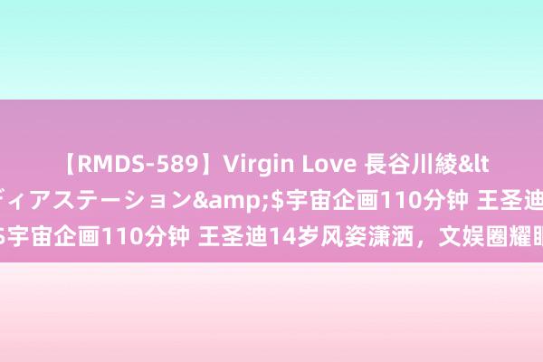 【RMDS-589】Virgin Love 長谷川綾</a>2010-05-17メディアステーション&$宇宙企画110分钟 王圣迪14岁风姿潇洒，文娱圈耀眼改日