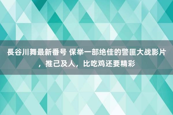 長谷川舞最新番号 保举一部绝佳的警匪大战影片，推己及人，比吃鸡还要精彩