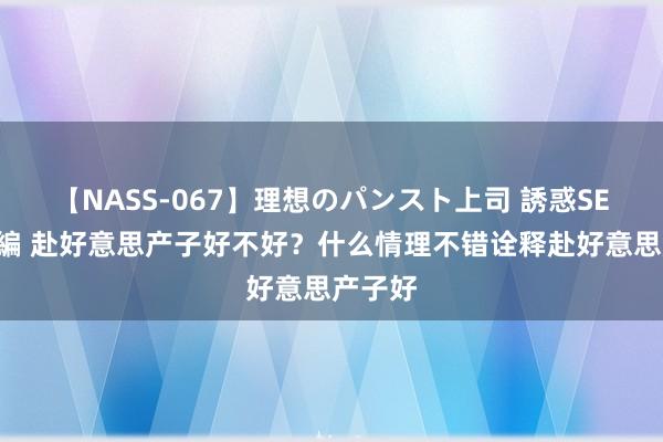 【NASS-067】理想のパンスト上司 誘惑SEX総集編 赴好意思产子好不好？什么情理不错诠释赴好意思产子好