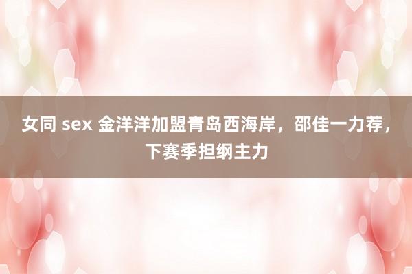 女同 sex 金洋洋加盟青岛西海岸，邵佳一力荐，下赛季担纲主力