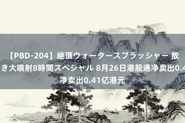 【PBD-204】絶頂ウォータースプラッシャー 放尿＆潮吹き大噴射8時間スペシャル 8月26日港股通净卖出0.41亿港元